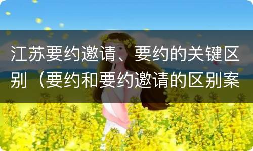 江苏要约邀请、要约的关键区别（要约和要约邀请的区别案例）