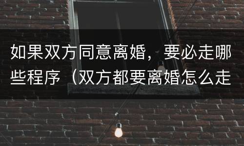 如果双方同意离婚，要必走哪些程序（双方都要离婚怎么走程序）