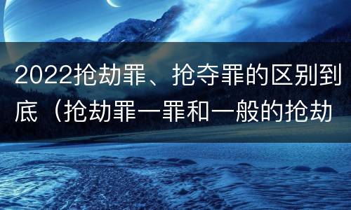 2022抢劫罪、抢夺罪的区别到底（抢劫罪一罪和一般的抢劫罪）