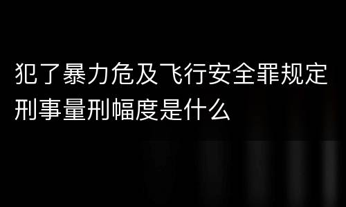 犯了暴力危及飞行安全罪规定刑事量刑幅度是什么