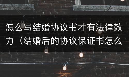 怎么写结婚协议书才有法律效力（结婚后的协议保证书怎么写有法律效应）