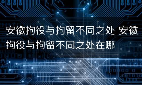 安徽拘役与拘留不同之处 安徽拘役与拘留不同之处在哪