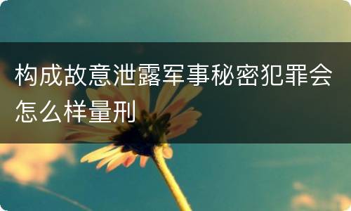 构成故意泄露军事秘密犯罪会怎么样量刑