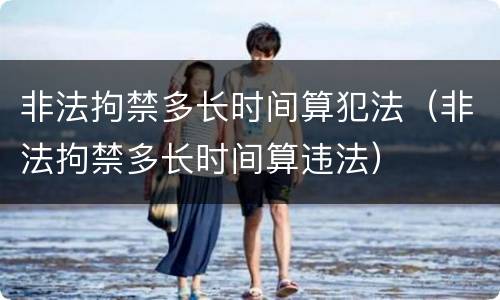 非法拘禁多长时间算犯法（非法拘禁多长时间算违法）