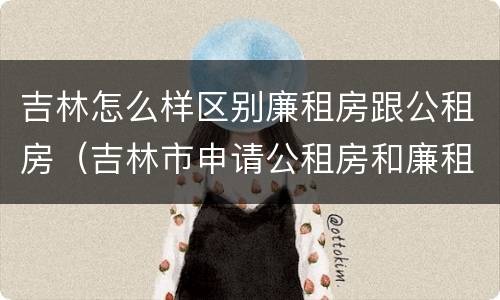 吉林怎么样区别廉租房跟公租房（吉林市申请公租房和廉租房的条件）