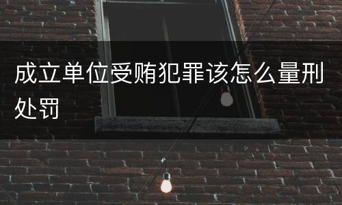成立单位受贿犯罪该怎么量刑处罚