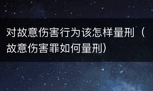 对故意伤害行为该怎样量刑（故意伤害罪如何量刑）