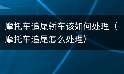 摩托车追尾轿车该如何处理（摩托车追尾怎么处理）