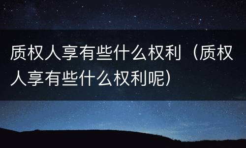 质权人享有些什么权利（质权人享有些什么权利呢）