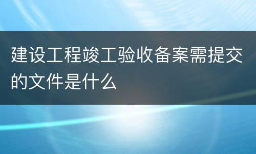 建设工程竣工验收备案需提交的文件是什么