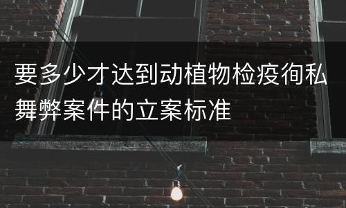 要多少才达到动植物检疫徇私舞弊案件的立案标准