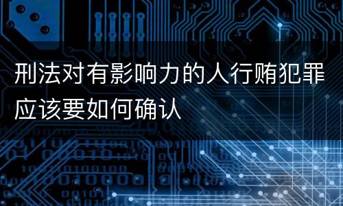 刑法对有影响力的人行贿犯罪应该要如何确认
