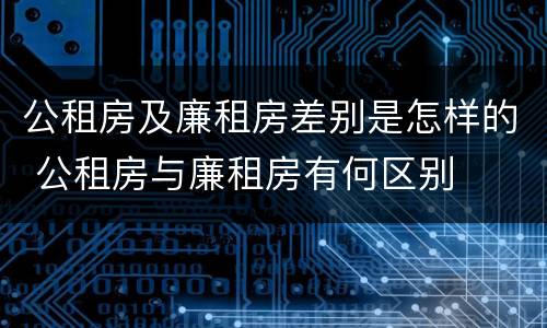公租房及廉租房差别是怎样的 公租房与廉租房有何区别
