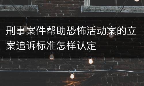 刑事案件帮助恐怖活动案的立案追诉标准怎样认定