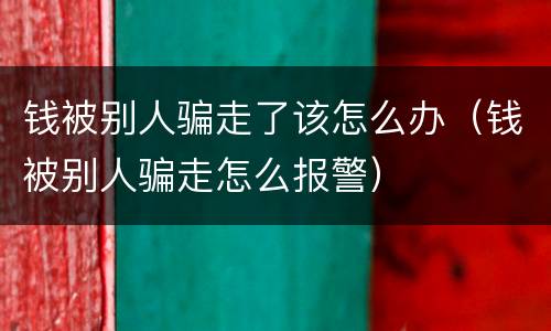 钱被别人骗走了该怎么办（钱被别人骗走怎么报警）