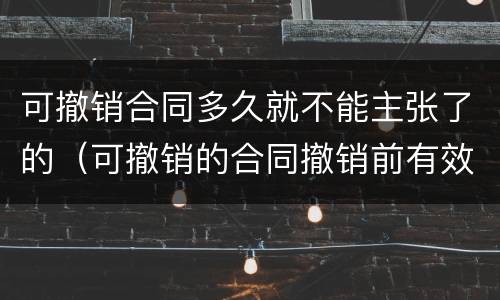 可撤销合同多久就不能主张了的（可撤销的合同撤销前有效吗）