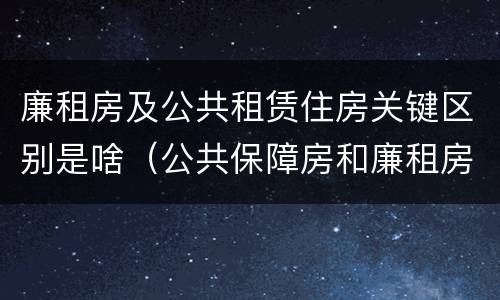 廉租房及公共租赁住房关键区别是啥（公共保障房和廉租房的区别）