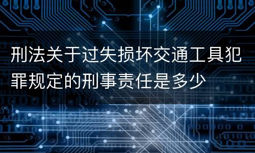 刑法关于过失损坏交通工具犯罪规定的刑事责任是多少