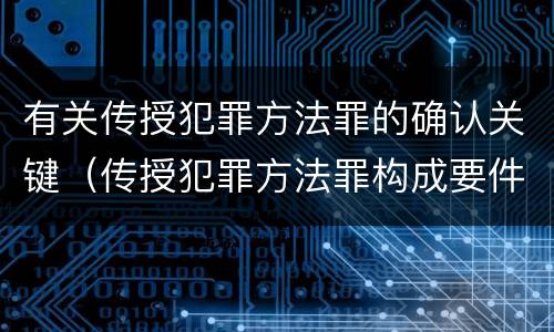 有关传授犯罪方法罪的确认关键（传授犯罪方法罪构成要件）