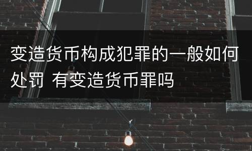 变造货币构成犯罪的一般如何处罚 有变造货币罪吗