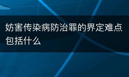妨害传染病防治罪的界定难点包括什么
