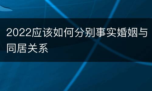 2022应该如何分别事实婚姻与同居关系