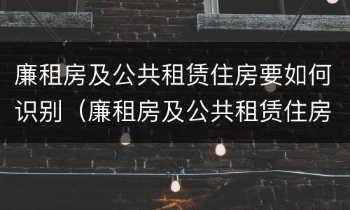 廉租房及公共租赁住房要如何识别（廉租房及公共租赁住房要如何识别房产证）