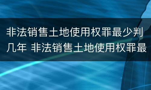 非法销售土地使用权罪最少判几年 非法销售土地使用权罪最少判几年以上