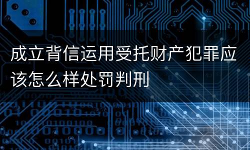 成立背信运用受托财产犯罪应该怎么样处罚判刑