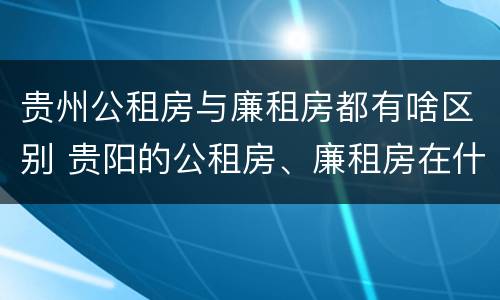 贵州公租房与廉租房都有啥区别 贵阳的公租房、廉租房在什么地方?
