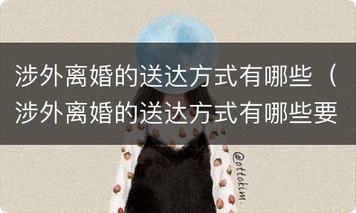 涉外离婚的送达方式有哪些（涉外离婚的送达方式有哪些要求）