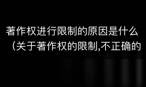 著作权进行限制的原因是什么（关于著作权的限制,不正确的是）