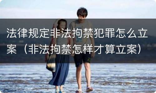 法律规定非法拘禁犯罪怎么立案（非法拘禁怎样才算立案）