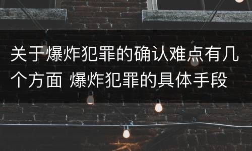 关于爆炸犯罪的确认难点有几个方面 爆炸犯罪的具体手段