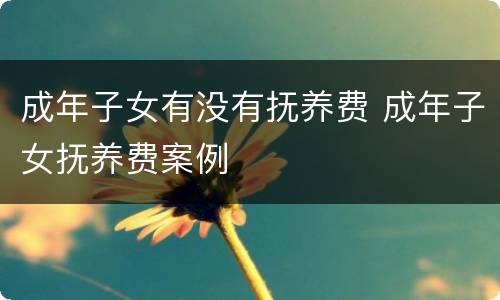 成年子女有没有抚养费 成年子女抚养费案例