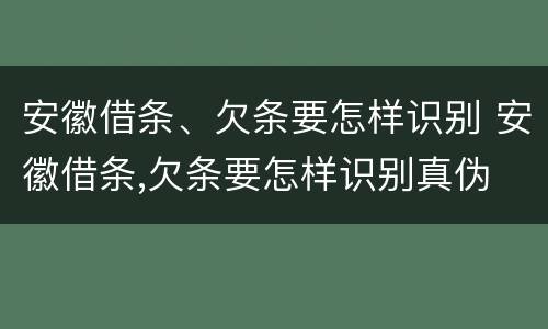 安徽借条、欠条要怎样识别 安徽借条,欠条要怎样识别真伪