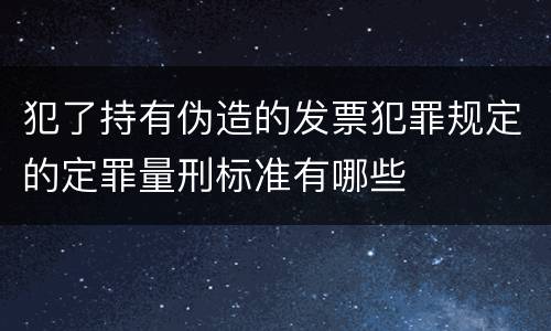 犯了持有伪造的发票犯罪规定的定罪量刑标准有哪些