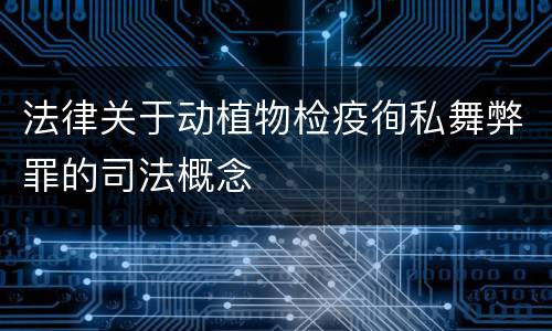 法律关于动植物检疫徇私舞弊罪的司法概念
