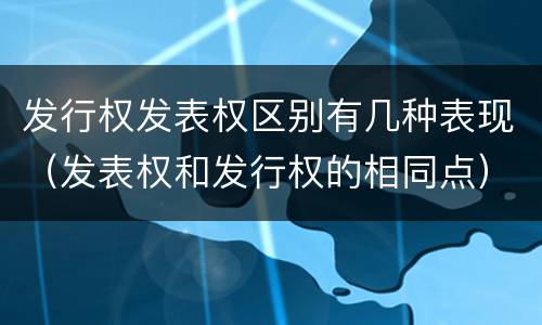 发行权发表权区别有几种表现（发表权和发行权的相同点）