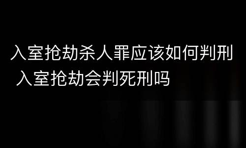 入室抢劫杀人罪应该如何判刑 入室抢劫会判死刑吗