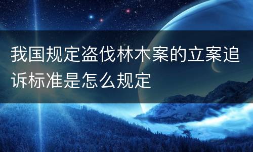 我国规定盗伐林木案的立案追诉标准是怎么规定