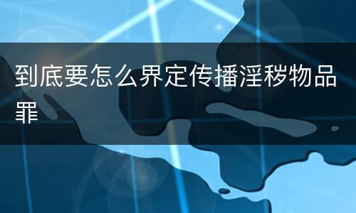 到底要怎么界定传播淫秽物品罪