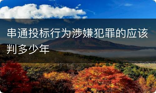 串通投标行为涉嫌犯罪的应该判多少年