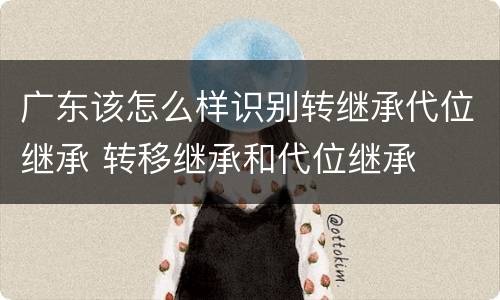 广东该怎么样识别转继承代位继承 转移继承和代位继承