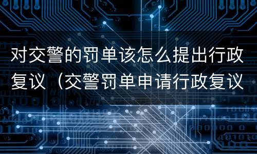 对交警的罚单该怎么提出行政复议（交警罚单申请行政复议麻烦么）