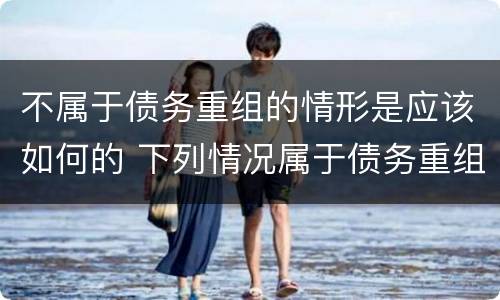 不属于债务重组的情形是应该如何的 下列情况属于债务重组范畴的是