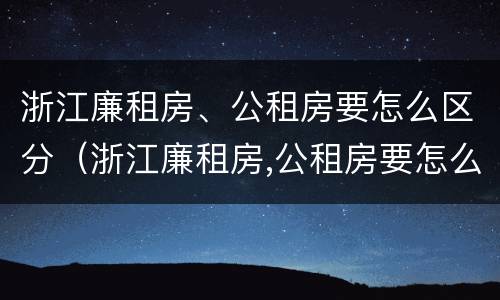浙江廉租房、公租房要怎么区分（浙江廉租房,公租房要怎么区分呢）