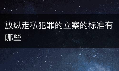 放纵走私犯罪的立案的标准有哪些