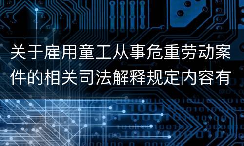 关于雇用童工从事危重劳动案件的相关司法解释规定内容有哪些