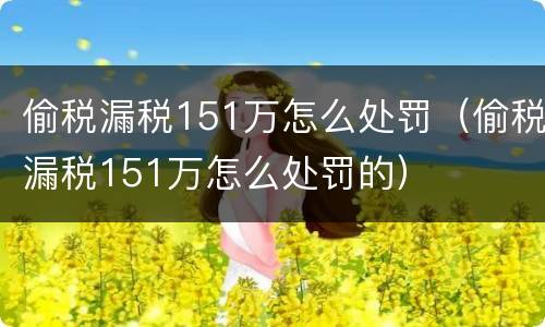 偷税漏税151万怎么处罚（偷税漏税151万怎么处罚的）